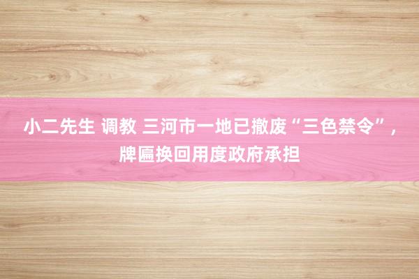 小二先生 调教 三河市一地已撤废“三色禁令”，牌匾换回用度政府承担