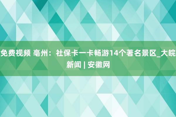 免费视频 亳州：社保卡一卡畅游14个著名景区_大皖新闻 | 安徽网