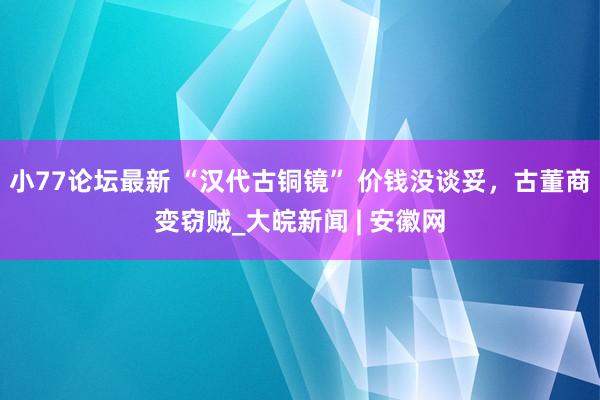 小77论坛最新 “汉代古铜镜” 价钱没谈妥，古董商变窃贼_大皖新闻 | 安徽网