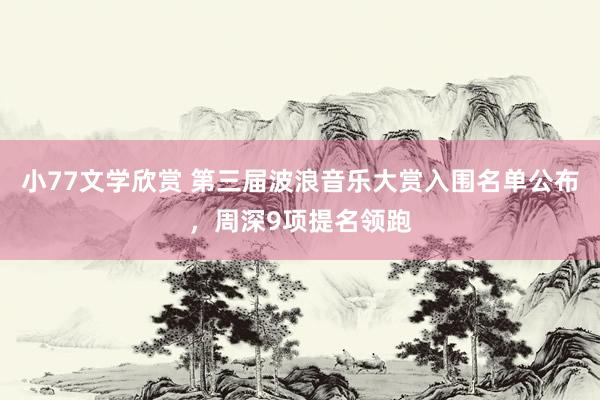 小77文学欣赏 第三届波浪音乐大赏入围名单公布，周深9项提名领跑