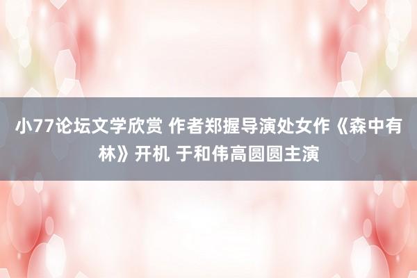 小77论坛文学欣赏 作者郑握导演处女作《森中有林》开机 于和伟高圆圆主演