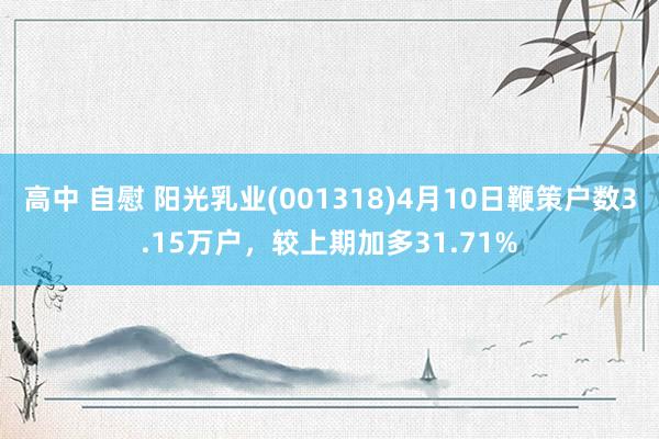 高中 自慰 阳光乳业(001318)4月10日鞭策户数3.15万户，较上期加多31.71%