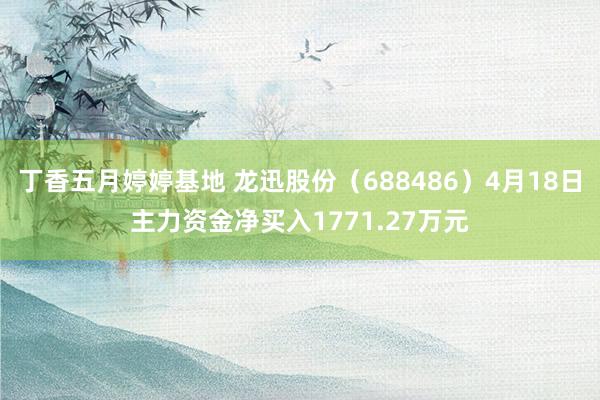 丁香五月婷婷基地 龙迅股份（688486）4月18日主力资金净买入1771.27万元