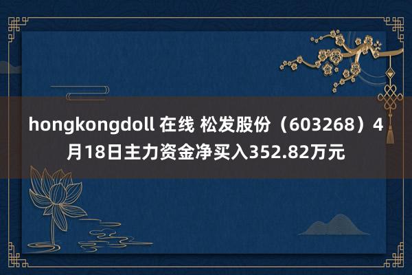 hongkongdoll 在线 松发股份（603268）4月18日主力资金净买入352.82万元