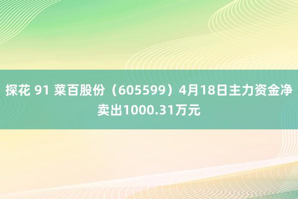 探花 91 菜百股份（605599）4月18日主力资金净卖出1000.31万元