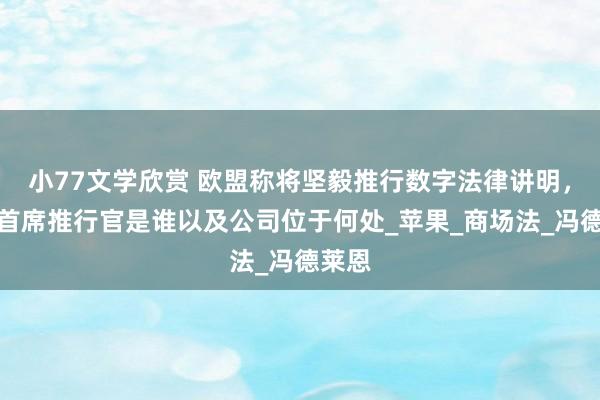 小77文学欣赏 欧盟称将坚毅推行数字法律讲明，非论首席推行官是谁以及公司位于何处_苹果_商场法_冯德莱恩