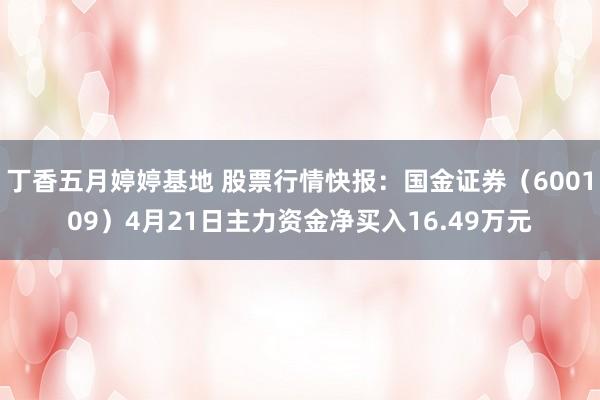丁香五月婷婷基地 股票行情快报：国金证券（600109）4月21日主力资金净买入16.49万元