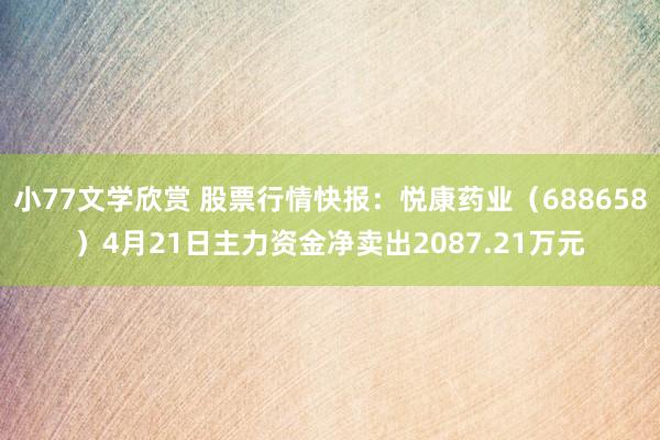 小77文学欣赏 股票行情快报：悦康药业（688658）4月21日主力资金净卖出2087.21万元