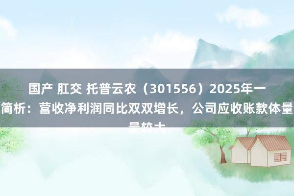 国产 肛交 托普云农（301556）2025年一季报简析：营收净利润同比双双增长，公司应收账款体量较大