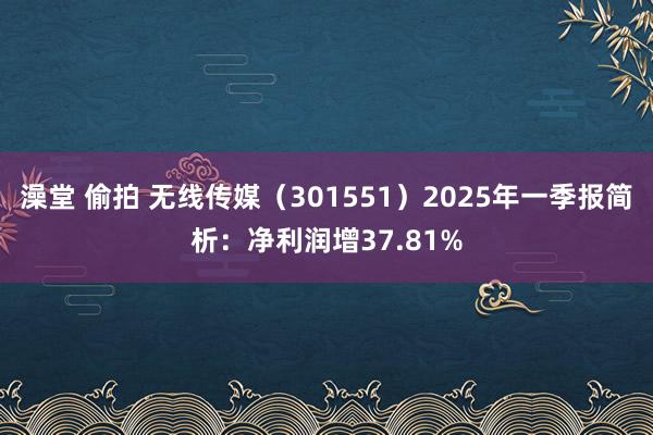 澡堂 偷拍 无线传媒（301551）2025年一季报简析：净利润增37.81%