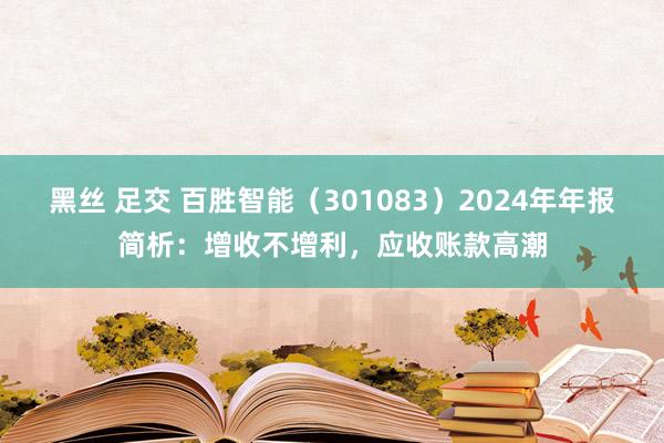 黑丝 足交 百胜智能（301083）2024年年报简析：增收不增利，应收账款高潮