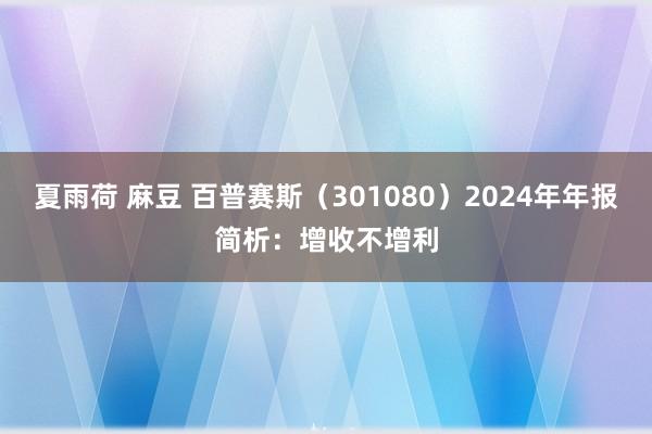 夏雨荷 麻豆 百普赛斯（301080）2024年年报简析：增收不增利