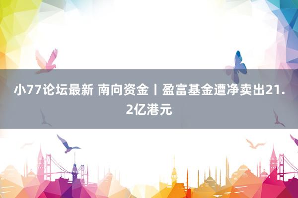 小77论坛最新 南向资金丨盈富基金遭净卖出21.2亿港元