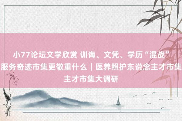 小77论坛文学欣赏 训诲、文凭、学历“混战”，养老服务奇迹市集更敬重什么｜医养照护东说念主才市集大调研