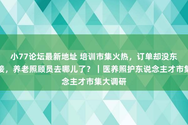 小77论坛最新地址 培训市集火热，订单却没东说念主接，养老照顾员去哪儿了？｜医养照护东说念主才市集大调研