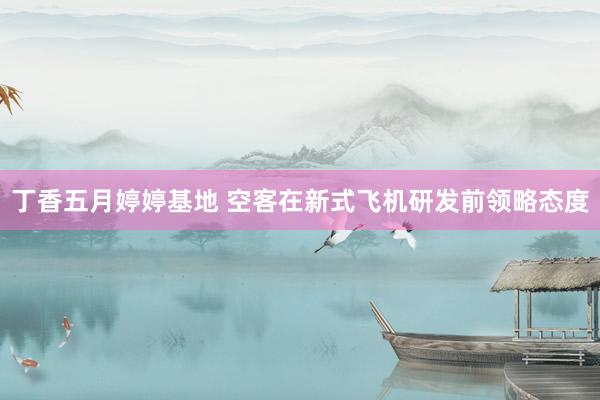 丁香五月婷婷基地 空客在新式飞机研发前领略态度