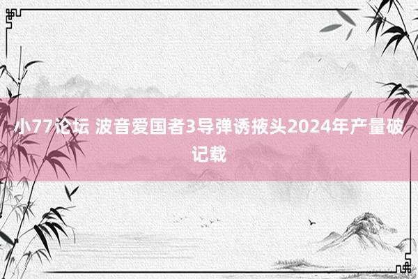 小77论坛 波音爱国者3导弹诱掖头2024年产量破记载