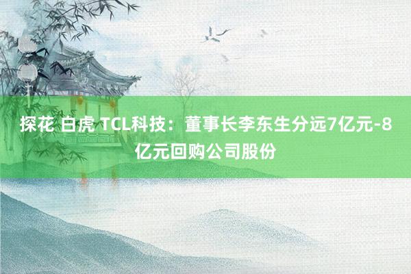 探花 白虎 TCL科技：董事长李东生分远7亿元-8亿元回购公司股份