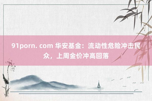 91porn. com 华安基金：流动性危险冲击民众，上周金价冲高回落