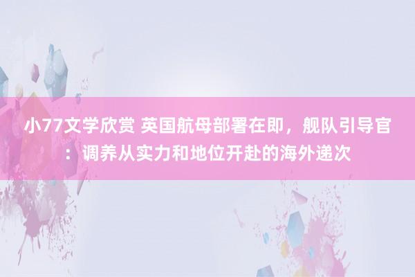 小77文学欣赏 英国航母部署在即，舰队引导官：调养从实力和地位开赴的海外递次