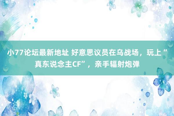 小77论坛最新地址 好意思议员在乌战场，玩上“真东说念主CF”，亲手辐射炮弹