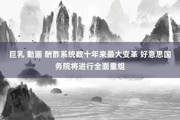巨乳 動画 酬酢系统数十年来最大变革 好意思国务院将进行全面重组