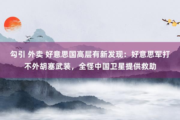 勾引 外卖 好意思国高层有新发现：好意思军打不外胡塞武装，全怪中国卫星提供救助