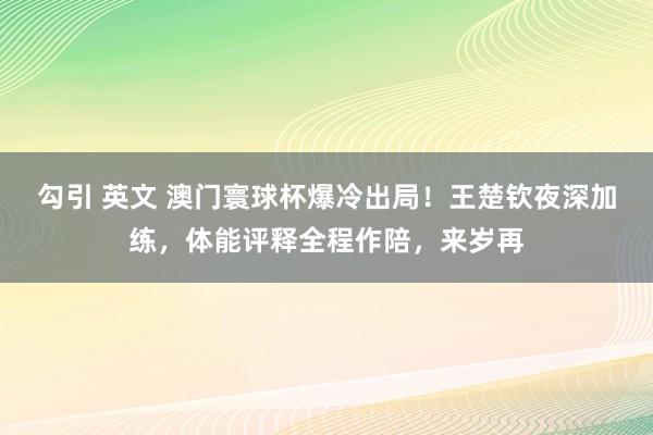 勾引 英文 澳门寰球杯爆冷出局！王楚钦夜深加练，体能评释全程作陪，来岁再