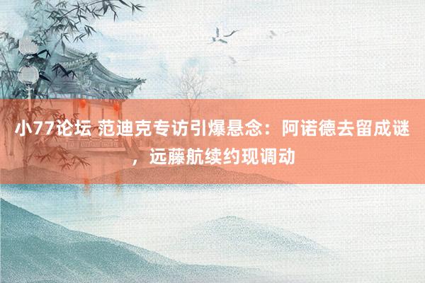小77论坛 范迪克专访引爆悬念：阿诺德去留成谜，远藤航续约现调动