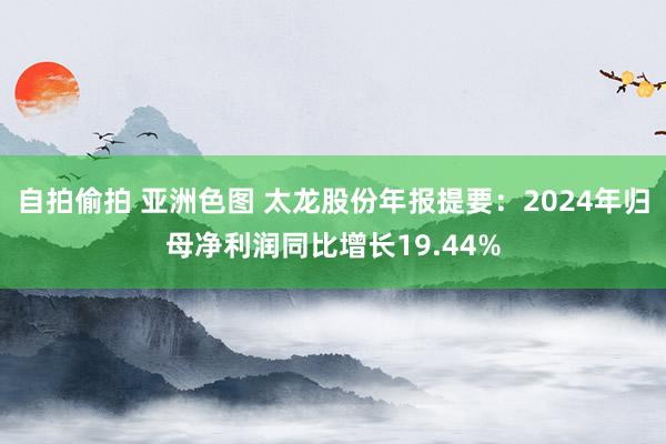 自拍偷拍 亚洲色图 太龙股份年报提要：2024年归母净利润同比增长19.44%