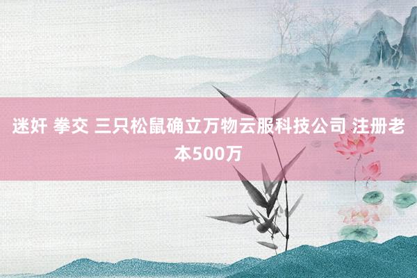 迷奸 拳交 三只松鼠确立万物云服科技公司 注册老本500万