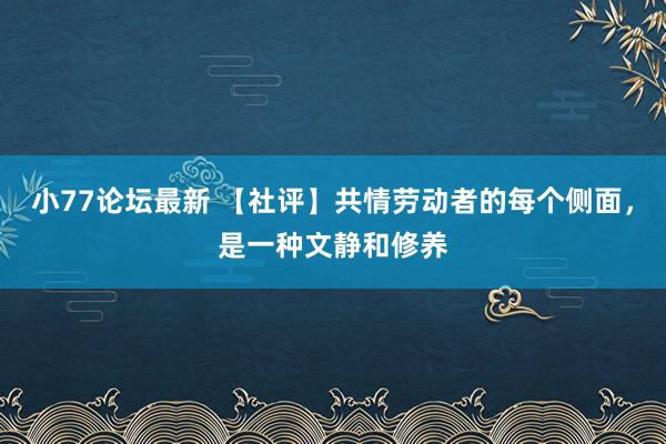 小77论坛最新 【社评】共情劳动者的每个侧面，是一种文静和修养