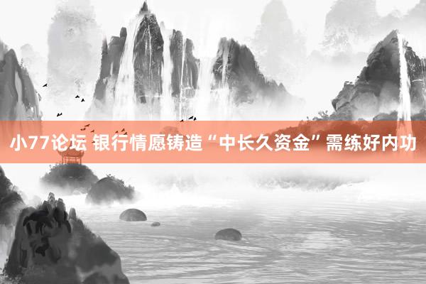 小77论坛 银行情愿铸造“中长久资金”需练好内功