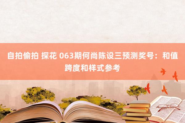自拍偷拍 探花 063期何尚陈设三预测奖号：和值跨度和样式参考