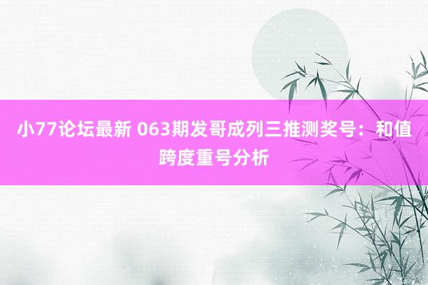 小77论坛最新 063期发哥成列三推测奖号：和值跨度重号分析