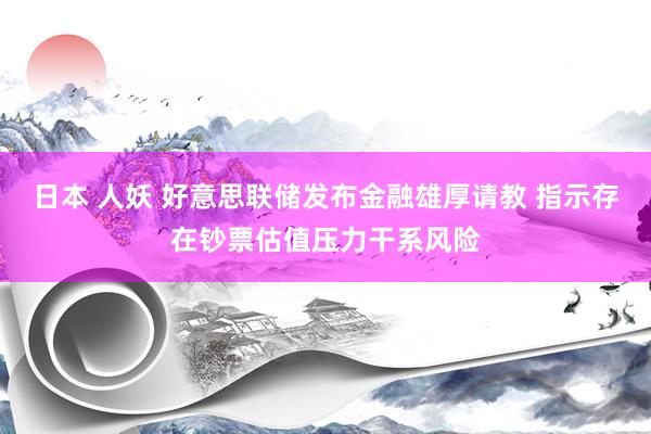 日本 人妖 好意思联储发布金融雄厚请教 指示存在钞票估值压力干系风险