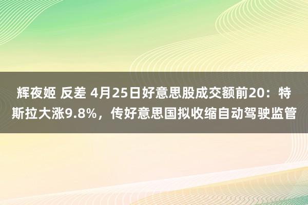 辉夜姬 反差 4月25日好意思股成交额前20：特斯拉大涨9.8%，传好意思国拟收缩自动驾驶监管