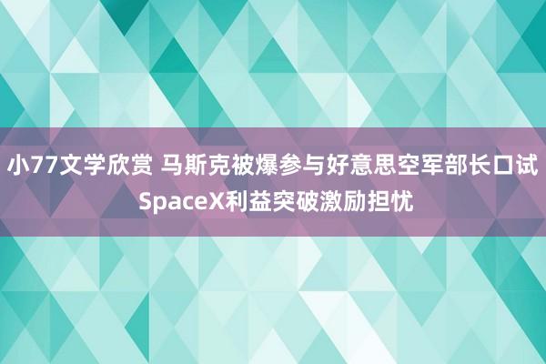 小77文学欣赏 马斯克被爆参与好意思空军部长口试 SpaceX利益突破激励担忧