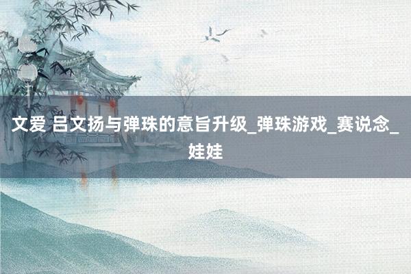 文爱 吕文扬与弹珠的意旨升级_弹珠游戏_赛说念_娃娃