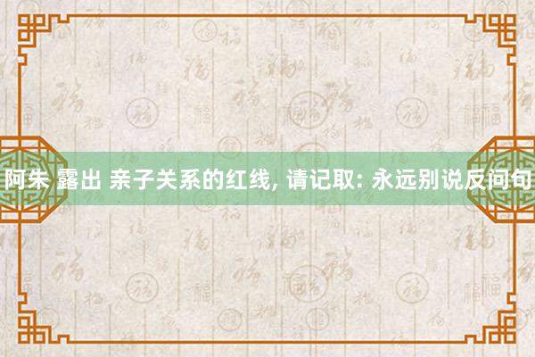 阿朱 露出 亲子关系的红线， 请记取: 永远别说反问句