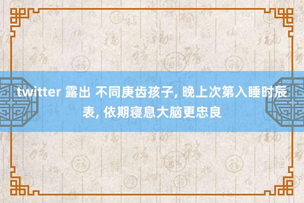 twitter 露出 不同庚齿孩子， 晚上次第入睡时辰表， 依期寝息大脑更忠良