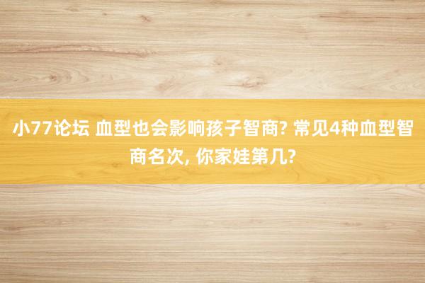 小77论坛 血型也会影响孩子智商? 常见4种血型智商名次， 你家娃第几?