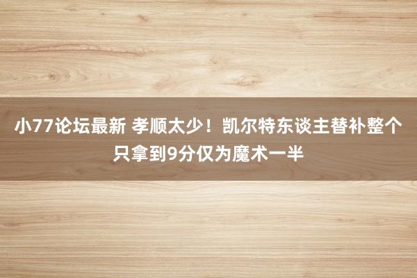 小77论坛最新 孝顺太少！凯尔特东谈主替补整个只拿到9分仅为魔术一半