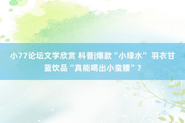 小77论坛文学欣赏 科普|爆款“小绿水” 羽衣甘蓝饮品“真能喝出小蛮腰”？