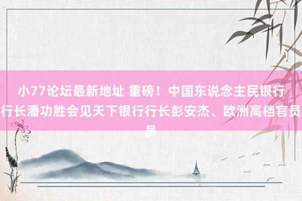 小77论坛最新地址 重磅！中国东说念主民银行行长潘功胜会见天下银行行长彭安杰、欧洲高档官员