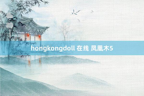 hongkongdoll 在线 凤凰木5