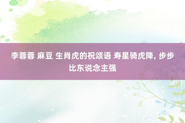李蓉蓉 麻豆 生肖虎的祝颂语 寿星骑虎降， 步步比东说念主强