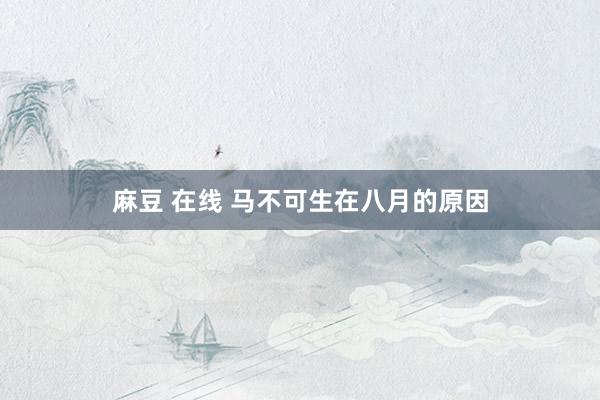 麻豆 在线 马不可生在八月的原因